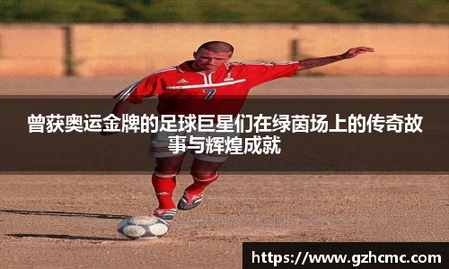 曾获奥运金牌的足球巨星们在绿茵场上的传奇故事与辉煌成就